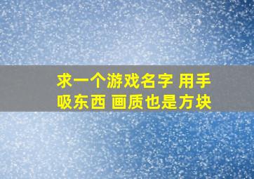 求一个游戏名字 用手吸东西 画质也是方块